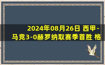 2024年08月26日 西甲-马竞3-0赫罗纳取赛季首胜 格列兹曼、略伦特传射科克破门